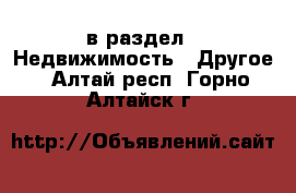  в раздел : Недвижимость » Другое . Алтай респ.,Горно-Алтайск г.